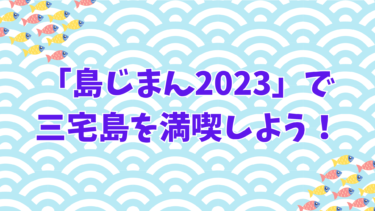 「島じまん2023」で三宅島を満喫しよう！