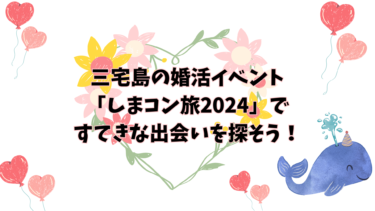 三宅島の婚活イベント「しまコン旅2024」ですてきな出会いを探そう！
