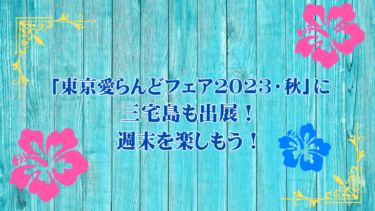 「東京愛らんどフェア2023・秋」に三宅島も出展！週末を楽しもう！